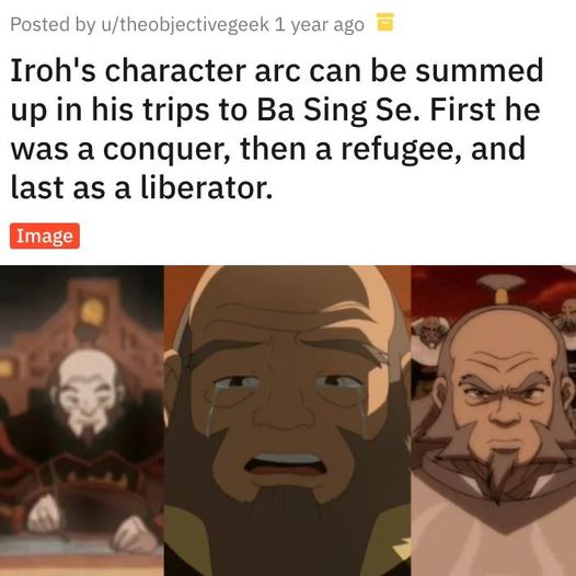 This meme is a joke about the character Iroh from the show "Avatar: The Last Airbender." The text above the image says, "Iroh's character arc can be summed up in his trips to Ba Sing Se. First he was a conqueror, then a refugee, and last as a liberator." The image is not described, as it's not possible to describe an image that can't be seen.
