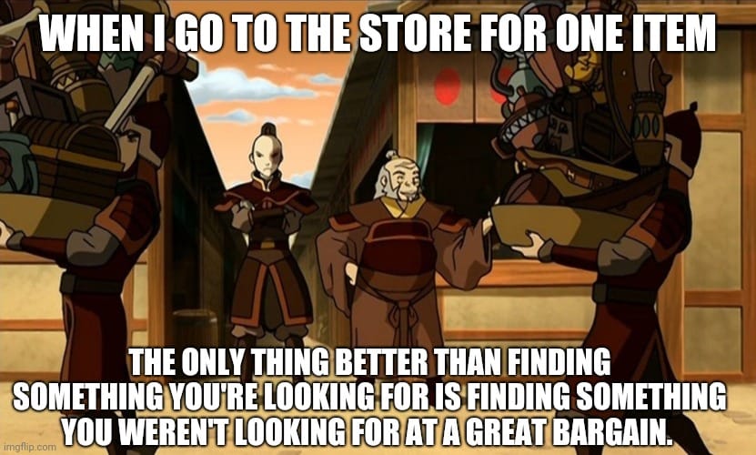This meme is a humorous comparison between shopping for one item versus finding something at a great bargain. The image shows a character from the animated series "Avatar: The Last Airbender" (Zuko) holding a large number of items, with the text "When I go to the store for one thing..." and "The only thing better than finding something you're looking for is finding something you weren't looking for at a great bargain." The meme pokes fun at the idea that sometimes, the best thing that can happen when shopping is stumbling upon an unexpected and affordable item.