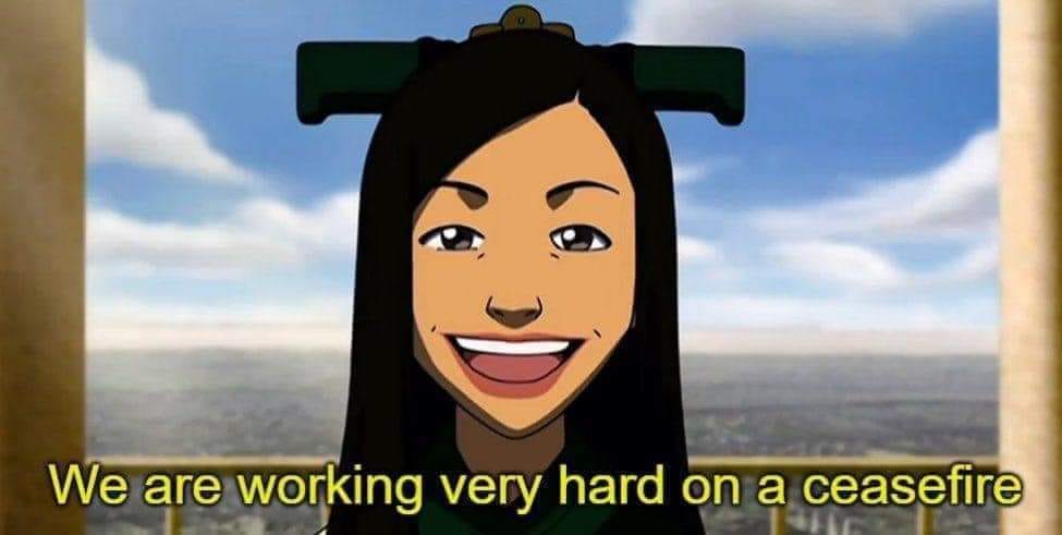 This meme is a humorous image of a character from the animated series "Avatar: The Last Airbender" with a sarcastic quote overlay. The text reads, "We are working very hard on a ceasefire" in a dry, ironic tone, implying that the character is not actually working hard on a ceasefire. The image is likely meant to poke fun at the idea of a "ceasefire" being a real thing, implying that the character is not actually doing anything to achieve it.
