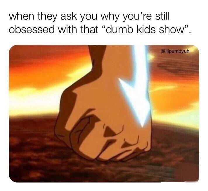 This meme is a humorous image from the animated series Avatar: The Last Airbender. It shows a character's hand with a glowing blue energy beam shooting out of his palm, with the caption "when they ask you why you're still obsessed with that 'dumb kids show'". The image is likely referencing the show's popularity and the character's ability to use his unique powers, which is often a source of humor and irony in the series.