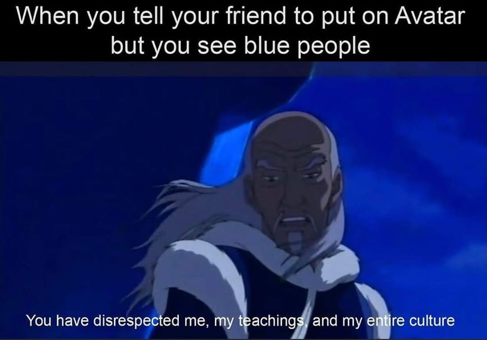 This meme is a humorous take on a common experience where someone tells a friend to put on a specific movie or TV show, but the friend is already aware of it and is making a joke about the obviousness of it. The meme features an image of a character from the show "Avatar: The Last Airbender" with a quote that says "You have disrespected me, my teachings, and my entire culture" in response to someone telling them to put on "Avatar". The joke is that the person is making a joke about being told to watch a movie that they already know about.