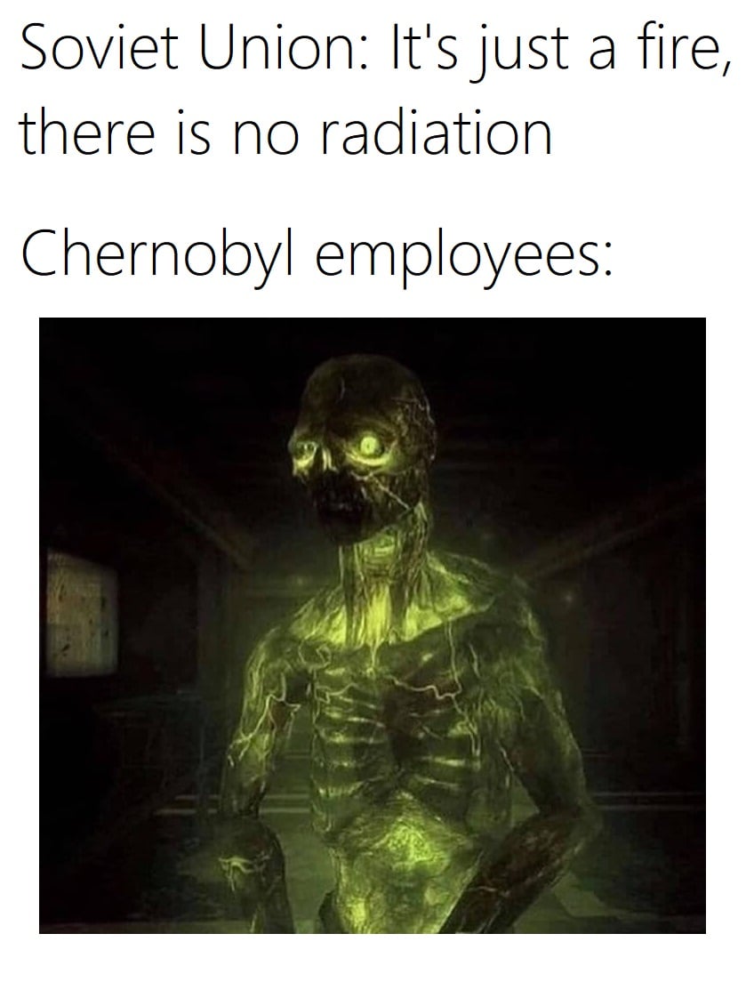 This meme is a humorous comparison between the Soviet Union's propaganda slogan "There is no fire, there is no smoke, there is no problem" and the reality of the Chernobyl disaster. The image shows a grotesque, mutated creature from the popular video game "Fallout" that is a result of radiation exposure. The text at the top of the image reads "Soviet Union: It's just a fire, there is no radiation" and at the bottom "Chernobyl employees:".