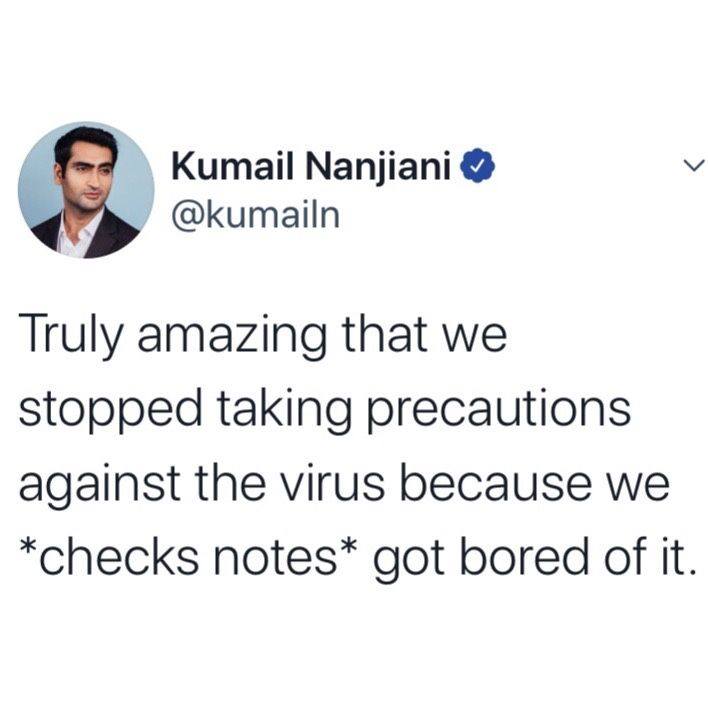This meme is a humorous take on the COVID-19 pandemic. The image shows a tweet from a user named "Kumail Nanjiani" (a real-life comedian and actor) with the text: "We stopped taking precautions because we got bored of it. Truly amazing that we made it this far without it being a thing." The meme is poking fun at the fact that people were initially enthusiastic about taking precautions to prevent the spread of COVID-19, but eventually lost interest and stopped following the guidelines.