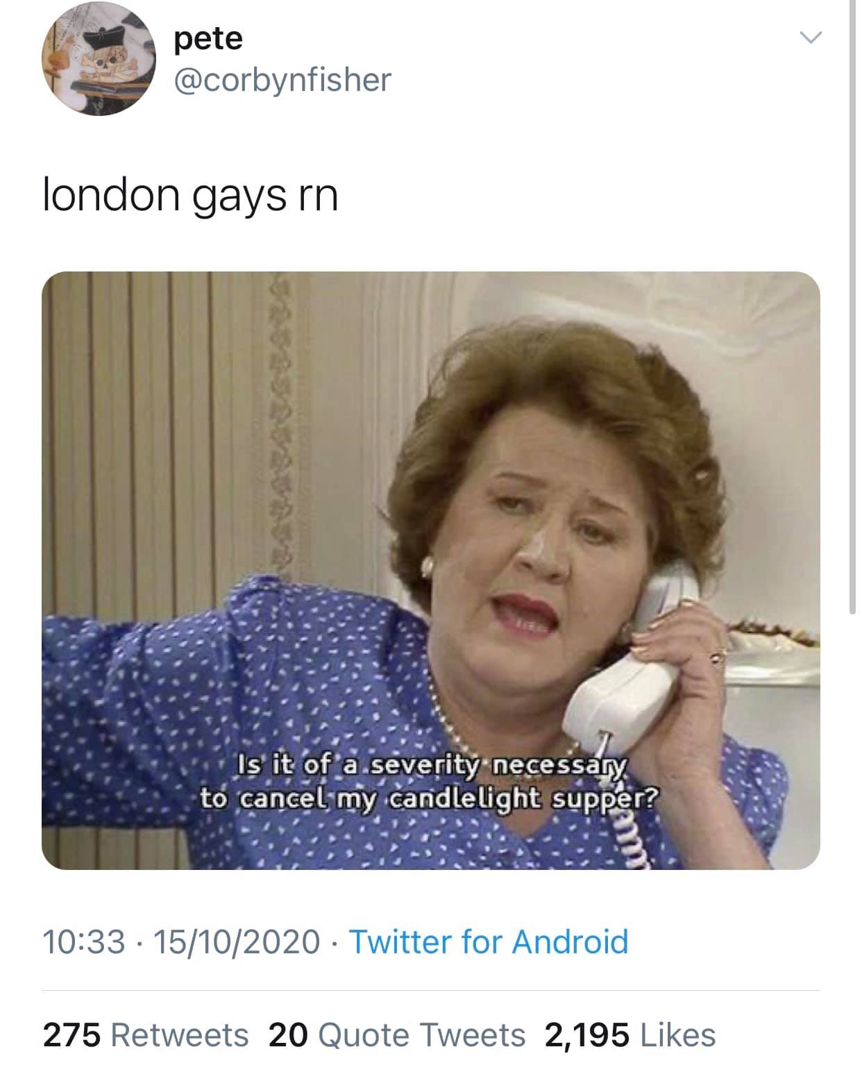 This meme is a screenshot of a TV show, likely "Absolutely Fabulous," featuring the character Edina Monchette, played by Jennifer Saunders. The image shows Edina on the phone, looking frazzled, and the text overlay reads: "Is it of a severity necessary to cancel my candlelight supper?" The meme is captioned "London gays RN" implying that the situation is so dramatic that even a candlelight supper is being cancelled due to its severity.