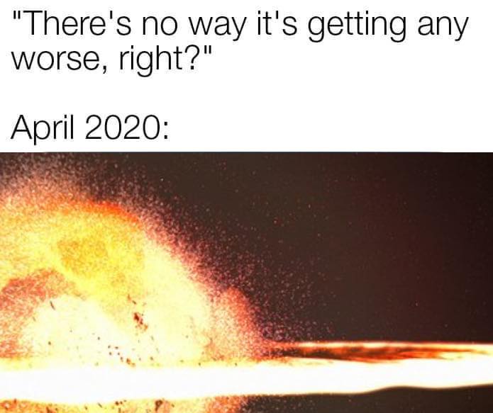 This meme is a humorous commentary on the chaotic and unpredictable nature of 2020. The image is likely a dramatic and intense visual, such as a massive explosion or a catastrophic event. The text "In 2020: 'There's no way things can get worse'" is a sarcastic commentary on the year's many challenges and disasters, implying that the year's struggles were already at a peak by April.