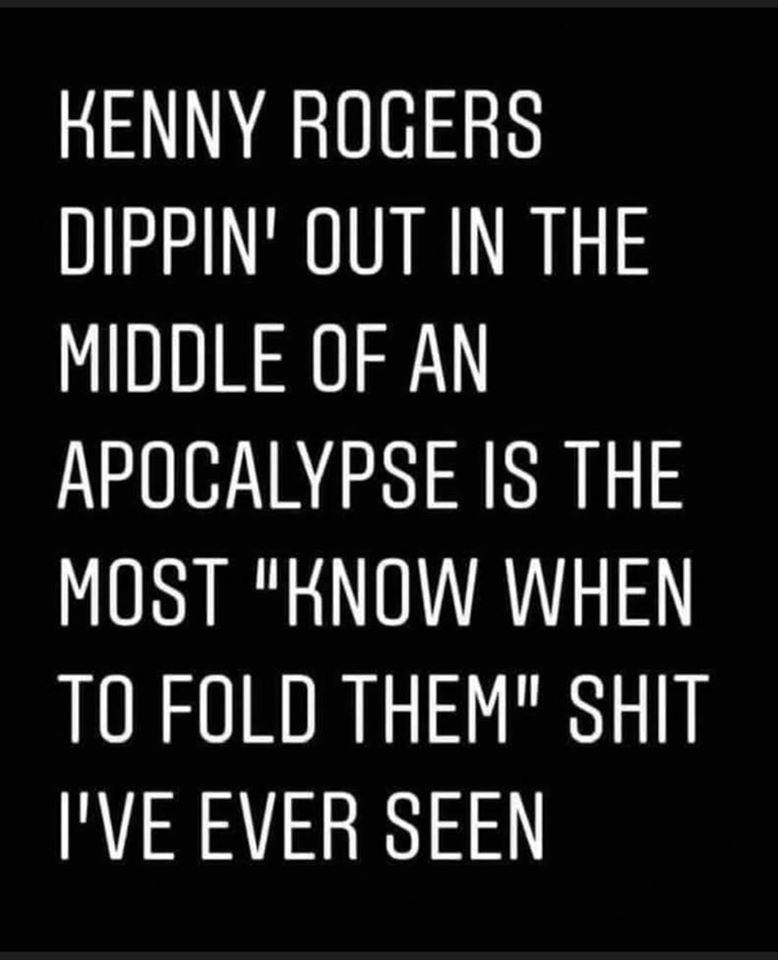 This meme is a humorous quote from the song "I Love You" by Kenny Rogers, but with altered lyrics to reference the COVID-19 pandemic. The text reads: "I love you, Kenny Rogers, you've got to know when to hold 'em, know when to fold 'em, know when to walk away, know when to run. You've got to know when to hold 'em, know when to fold 'em, know when to walk away, know when to run. You've got to know when to hold 'em, know when to fold 'em, know when to walk away, know when to run. I've never seen a man like you. You've got to know when to hold 'em, know when to fold 'em, know when to walk away, know when to run."