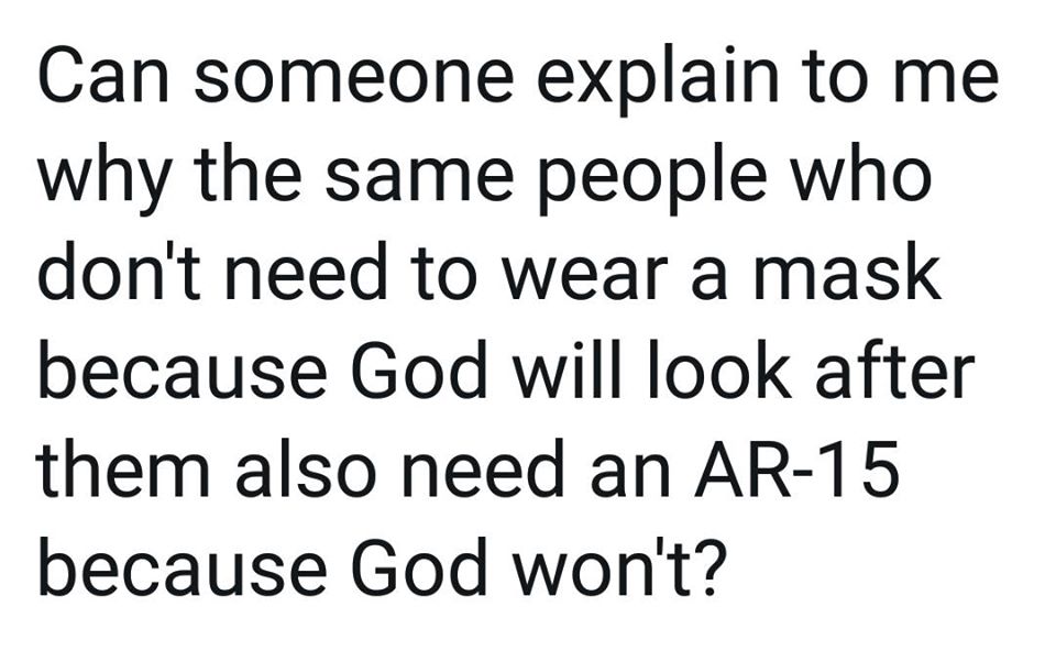 The meme is a humorous commentary on the idea that some people who are against wearing masks during the COVID-19 pandemic are also against stricter gun control laws. The text reads: "Can someone explain to me why the same people who don't need to wear a mask because God will protect them also need an AR-15 because God won't protect them?"