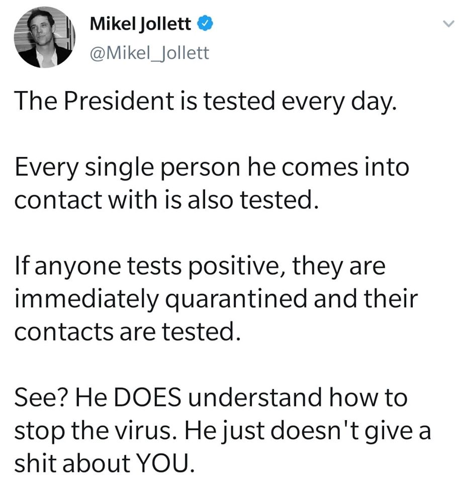 This meme is a humorous commentary on the COVID-19 pandemic and the various tests that were required to verify whether someone had the virus. The text reads: "The President is tested every day. Every single person he comes into contact with is also tested. If anyone tests positive, they are immediately quarantined and their contacts are tested. See? He does understand how to stop the virus. He just doesn't give a shit about you."