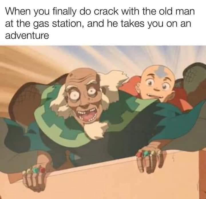 This meme is a humorous image featuring the characters Uncle Iroh from "Avatar: The Last Airbender" and Aang, with Iroh holding onto Aang's hair and a terrified expression on his face. The text above the image reads: "When you finally do crack with the old man at the gas station, and he takes you on an adventure." The meme is a play on the idea of a wild and unexpected adventure, with Iroh's character being the catalyst for it.