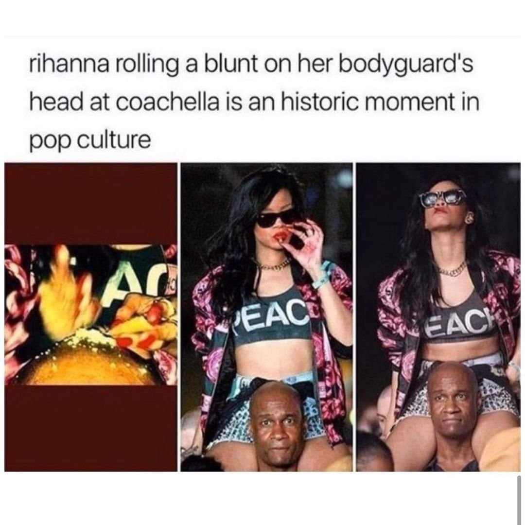 This meme is a humorous comparison between two seemingly unrelated events. The text "rihanna rolling a blunt on her bodyguard's head at Coachella is a historic moment in pop culture" is juxtaposed with an image of a person rolling a blunt on someone's head, likely a reference to a 2022 incident where a fan rolled a blunt on a security guard's head at a concert. The meme is poking fun at the idea that this incident is being hailed as a historic moment in pop culture, implying that it's a ridiculous and overblown claim.