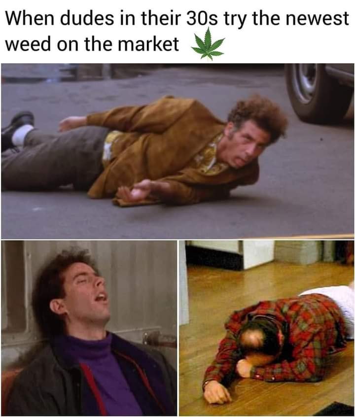 This meme is a humorous image of a character from the TV show "Seinfeld" (George Costanza) lying on the floor, seemingly in a state of shock or distress. The text above the image reads, "When dudes in their 30s try the new weed" and "When dudes in their 30s try the new weed...". The meme is poking fun at the idea that older men might not be as familiar with or tolerant of modern cannabis strains, and the image is meant to be humorous and relatable.