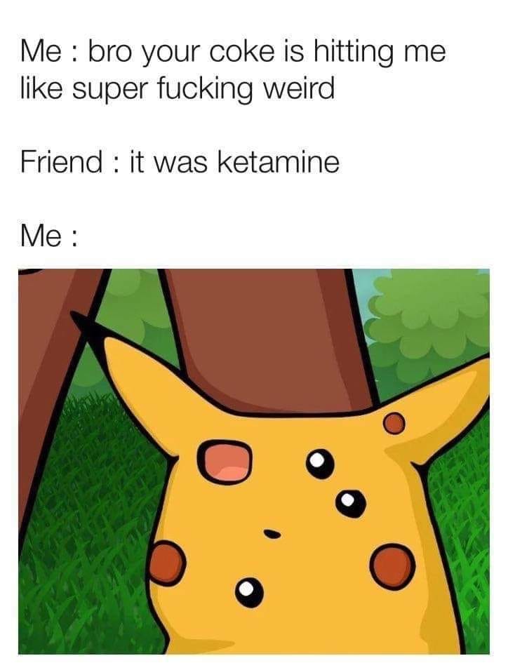 This meme is a humorous reaction to a shocking or unexpected event. The text at the top reads: "Me: bro your coke is hitting me like super weird" and "Friend: it was ketamine". The bottom text is: "Me:". The image is a shocked Pikachu face, implying that the speaker is surprised and shocked by the revelation that the cocaine was actually ketamine, a powerful psychedelic drug.
