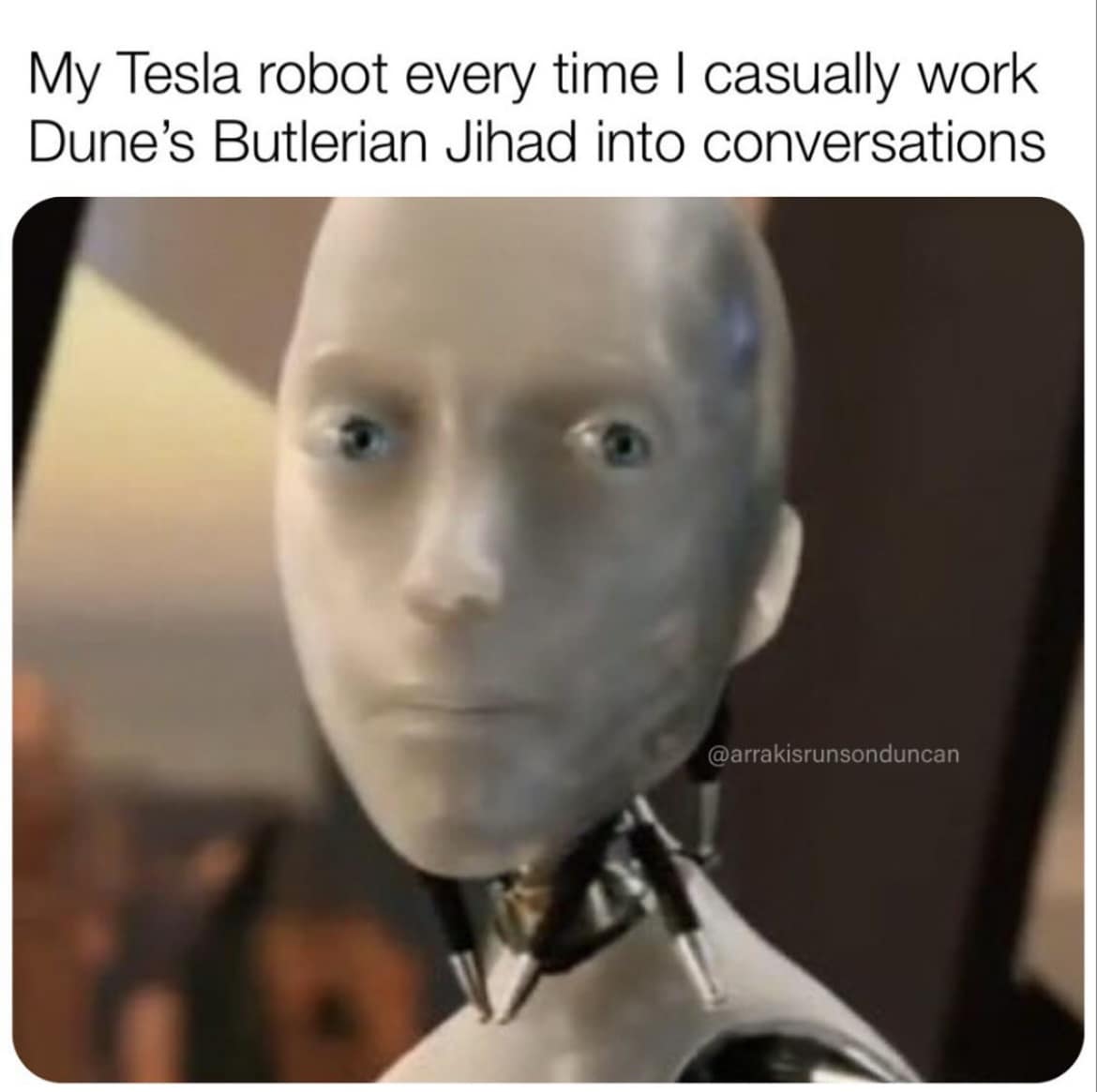 This meme is a play on the idea that a Tesla robot is conversing with someone, but the conversation is awkward and unengaging. The image is captioned "My Tesla robot every time I casually work Dune's Butlerian Jihad into conversations" and features a still image of a Tesla robot with a blank, unexpressive face.