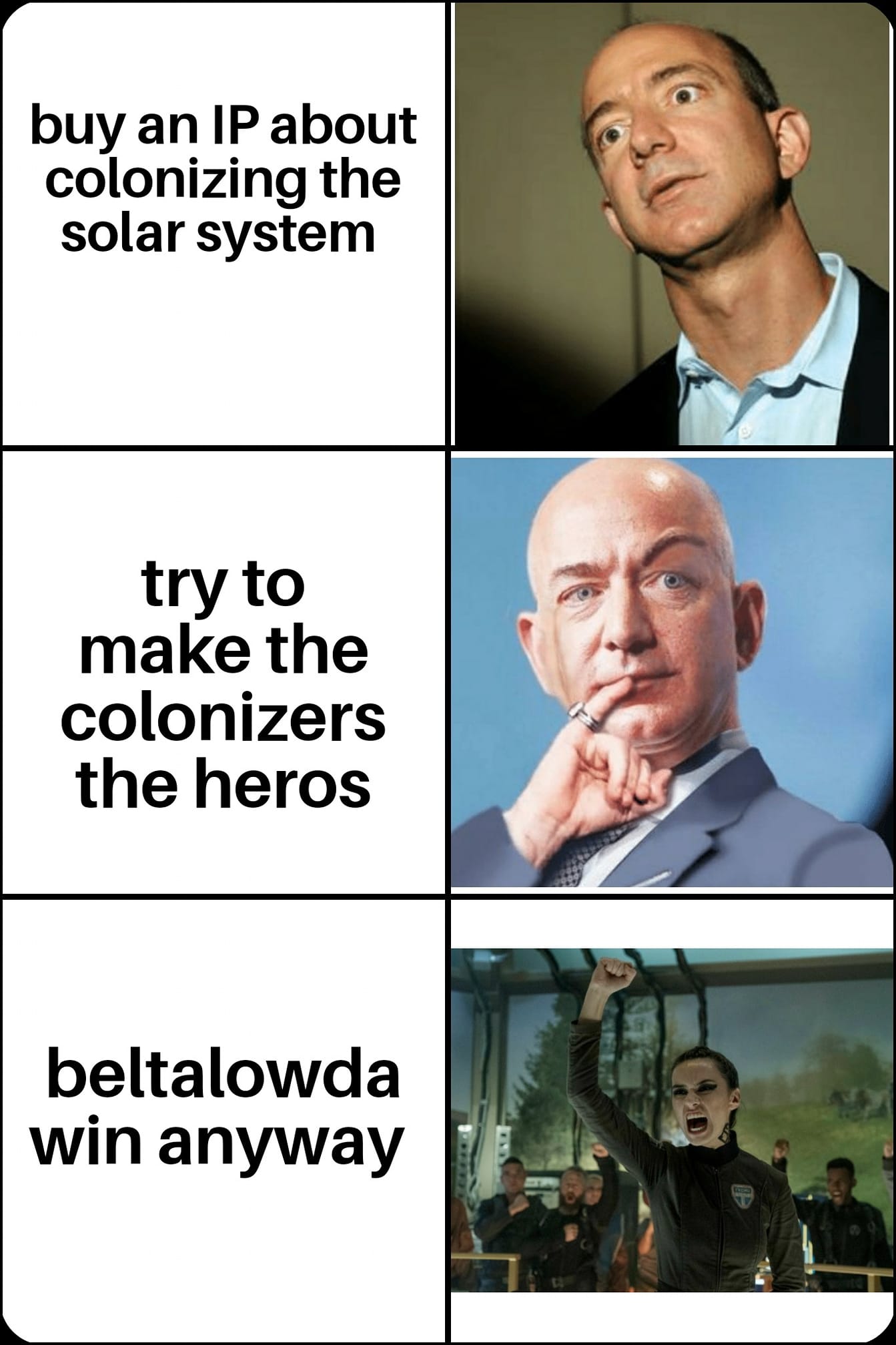 This meme is a humorous comparison of two individuals, with the first image showing a person looking surprised and the second image showing Jeff Bezos looking smug. The text on the left reads "buy an IP about colonizing the solar system" and on the right reads "try to make the colonizers the heroes". The meme is poking fun at the idea that even with a massive budget, making a successful sci-fi movie about colonizing the solar system would still require a lot of effort and resources, and it's unlikely that the colonizers would be the heroes.
