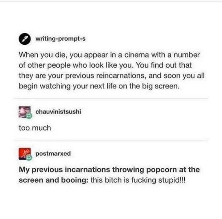 This meme is a humorous take on the concept of reincarnation. It presents a hypothetical scenario where people who have died are sent back to the world of the living, but with a twist - they are reincarnated as their own doppelgangers, who are now obsessed with watching their own lives on the big screen. The text reads: "When you die, you appear in the cinema with a bunch of lookalikes who are also you. You spend the rest of eternity watching your own life play out on the big screen, with a bunch of identical clones who are also you, all staring back at you with the same face."