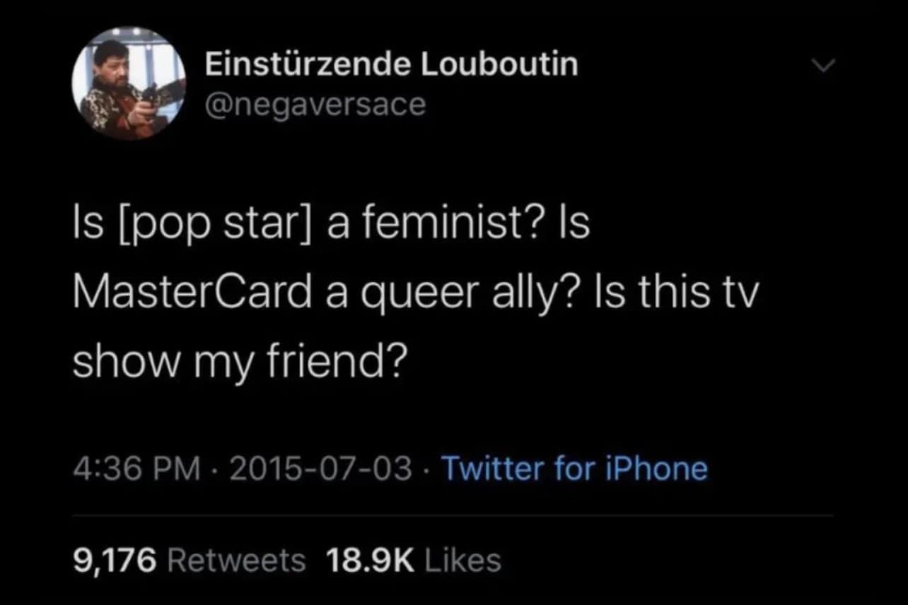 This meme is a humorous take on the concept of a "pop star" being a feminist. The text "Is [pop star] a feminist? Is MasterCard a queer ally? Is this TV show my friend?" is a playful and satirical question that pokes fun at the idea of being a "pop star" and a "feminist" and the absurdity of the question being asked in a context where Mastercard is a company and not a person that can be a feminist or a queer ally.
