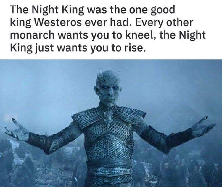 This meme is a humorous comparison between the Night King from the Game of Thrones series and the phrase "The Night King" by a British rock band. The text above the image reads: "The Night King was the one good king Westeros ever had. Every other monarch wanted you to kneel, the Night King just wanted you to rise." The image is likely a humorous take on the character's infamous "I am the Night King" monologue, where he says "I am the Night King" but instead says "I am the King".