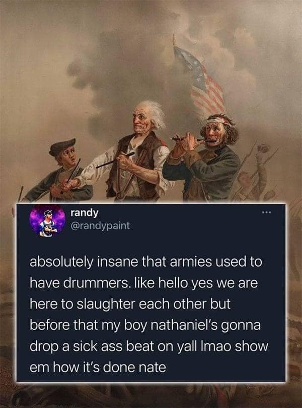 This meme is a humorous take on the American Revolution. It's a joke that combines a famous painting of the Revolution with a modern, internet-style text that pokes fun at the idea of revolution and war. The text reads: "absolutely insane that we used to have wars over who gets to be in charge, like hello we are here to slaughter each other, before my boy Nathaniel's gonna drop a sick beat and we'll all just get along."