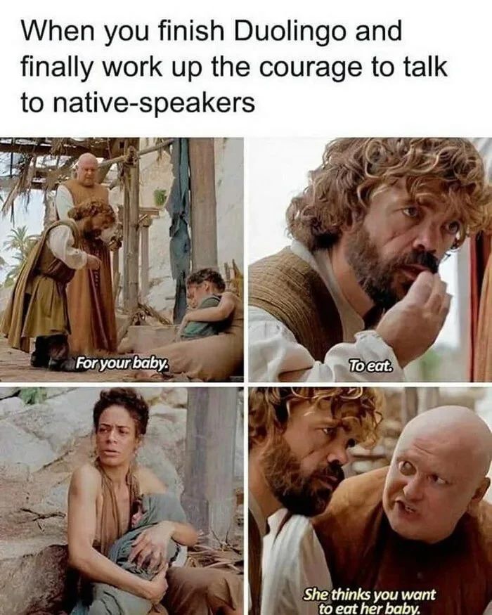 This meme is a humorous take on the popular language learning app Duolingo. It shows a character from the TV show Game of Thrones, Tyrion Lannister, struggling to learn a new language. The text at the top of the meme reads "When you finally master Duolingo and try to talk to a native speaker", and the image below shows Tyrion trying to speak to a woman, with the caption "For your baby. To eat. She thinks you want to eat her baby."
