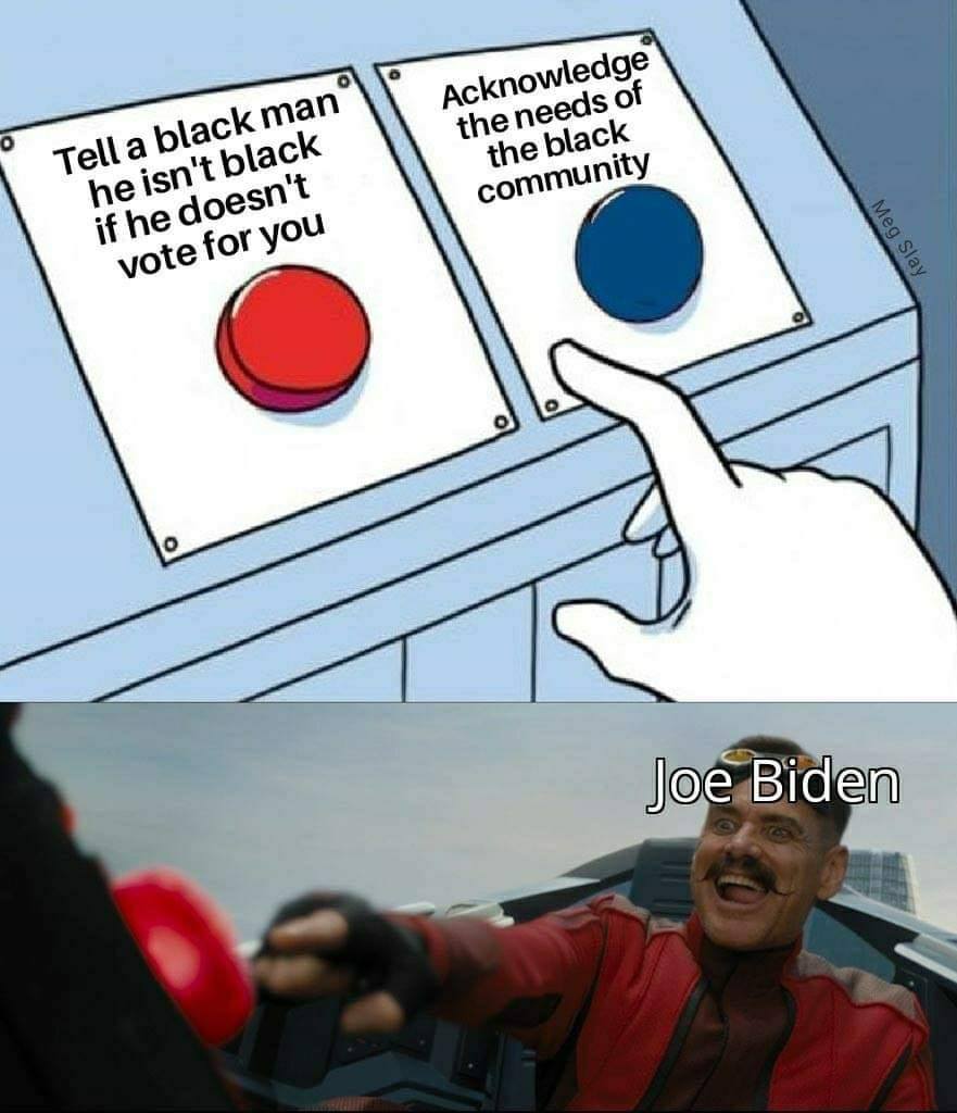This meme is a play on the 2020 US presidential election. It shows a voting machine with two options: "Tell a black man he isn't black if he doesn't vote for you" and "Acknowledge the needs of the black community". The meme is likely referencing the controversy surrounding former President Donald Trump's 2020 election campaign and the Black Lives Matter movement. The image is likely accompanied by a humorous or satirical image of a character from a popular franchise, such as a meme featuring "Dwayne 'The Rock' Johnson" or "SpongeBob SquarePants" character "Squidward" with the caption "Joe Biden" over it.