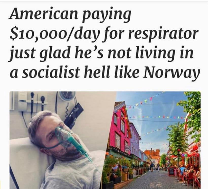 This meme is a humorous comparison between the cost of a medical device, specifically a respirator, in the United States versus Norway. The image features a photo of a person on a respirator with the caption "American paying $10,000 a day for a respirator just glad he's not living in a socialist hell like Norway". The meme is poking fun at the high cost of healthcare in the US and implying that the person is better off not living in a country with a more socialist healthcare system, like Norway.