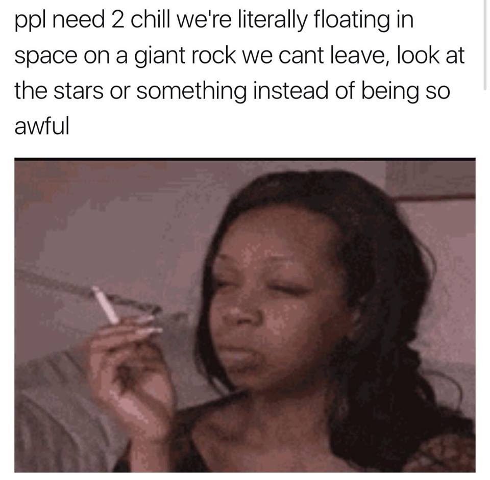 This meme features a woman with her eyes closed, holding a cigarette. The text above the image reads: "ppl need 2 chill we're literally floating in space on a giant rock we can't leave, look at the stars or something instead of being so awful." The meme is a humorous commentary on the importance of relaxation and appreciation for the beauty of the universe, despite the challenges and difficulties of life.