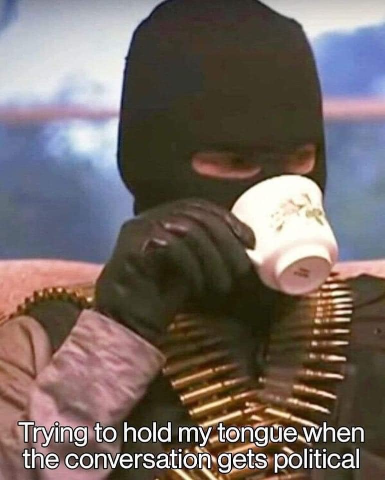This meme features a person wearing a black balaclava, holding a white cup, and holding their tongue. The text reads, "Trying to hold my tongue when the conversation gets political." The person is likely trying to avoid discussing politics, but their facial expression suggests they are struggling to do so. The image is meant to be humorous and relatable, as many people can relate to feeling uncomfortable or wanting to avoid discussing politics. The person's facial expression and the text suggest that they are trying to maintain a neutral or non- confrontational attitude, but it's clear that they are finding it challenging to do so. The image is likely meant to be humorous and relatable, as many people can relate to feeling uncomfortable or wanting to avoid discussing politics.