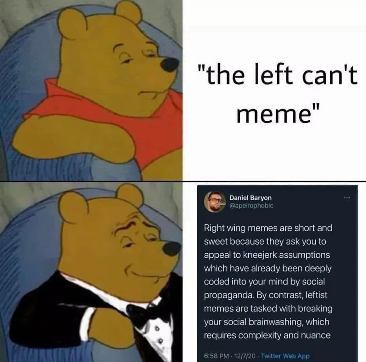 The meme features Winnie the Pooh with a mix of emotions, including a neutral expression and a smile. The text reads, "the left can't meme," which is meant to be humorous and satirical. The image is meant to be funny and relatable, but its exact meaning and context may be lost on someone who cannot see it.