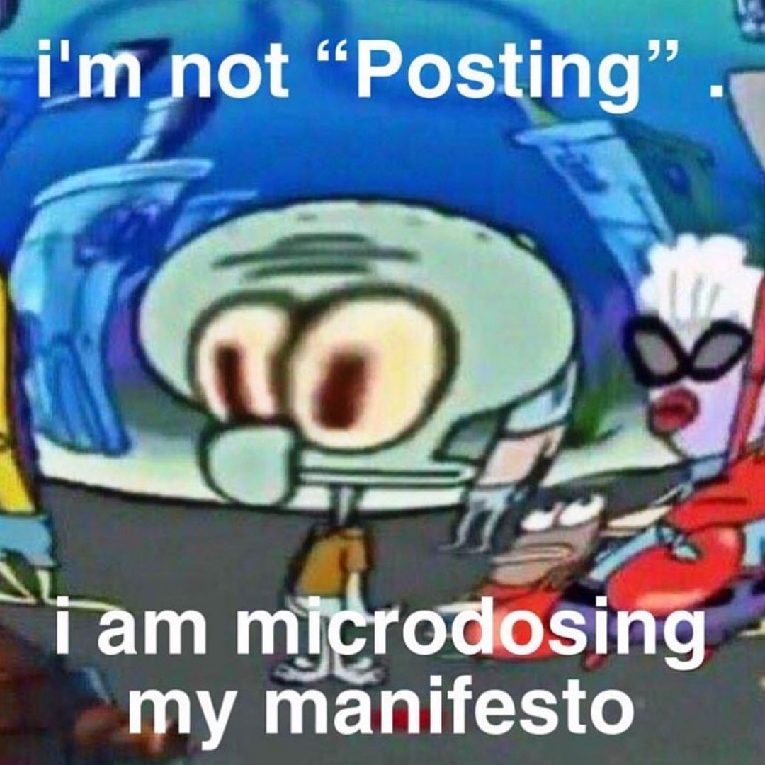 The meme features Squidward from SpongeBob SquarePants with a concerned expression, accompanied by the text "I'm not 'posting'. I am micro-dosing my manifesto." The image is meant to be humorous, implying that the user is not simply sharing a post, but rather sharing their own personal thoughts and ideas (the "micro-dosing" of their "manifesto"). The humor comes from the unexpected use of a serious-sounding phrase (micro-dosing) in a lighthearted context.
