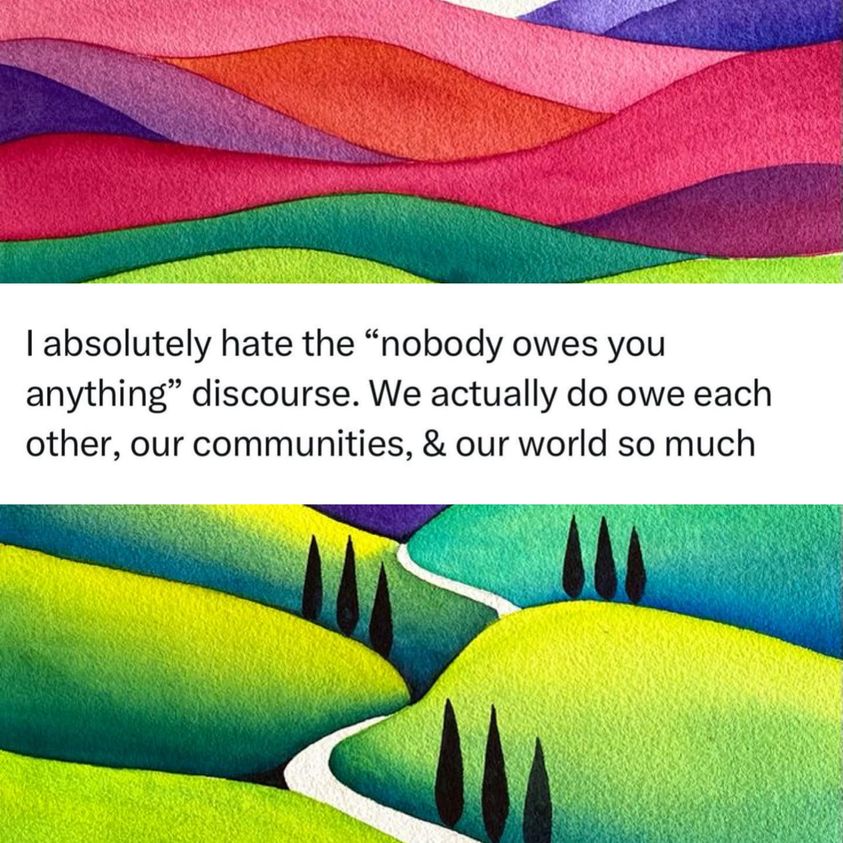 This meme is a satirical take on the popular phrase "nobody owes you anything." The image features a quote that says, "I absolutely hate the 'nobody owes you anything' discourse. We actually do owe each other, our communities, and our world so much." The text is placed on a background of colorful, wavy lines that evoke a sense of community and connection. The overall tone of the meme is one of frustration and disappointment with the idea that people are not owed anything.