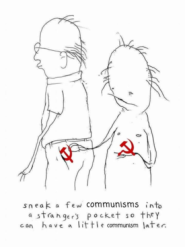 This meme features a hand-drawn sketch of two people walking together. One person is holding a string with a red hammer and sickle, the symbol of communism, which is being pulled into the other person's pocket. The text at the bottom of the image reads, "Sneak a few communists into a stranger's pocket so they can have a little communism later." The meme is likely meant to be humorous and satirical, poking fun at the idea of communism and its potential to spread.