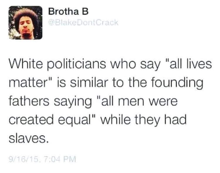 The meme is a tweet that uses a comparison to make a point about the similarities between two groups. The text states: "White politicians who say 'all lives matter' are similar to the founding fathers saying 'all men were created equal' while they had slaves." The author is making a point that the same people who say "all lives matter" are also ignoring the fact that they have a history of being part of a system that was able to keep people in slavery. The author is making a point that the same people who say "all lives matter" are also ignoring the fact that they have a history of being part of a system that was able to keep people in slavery.