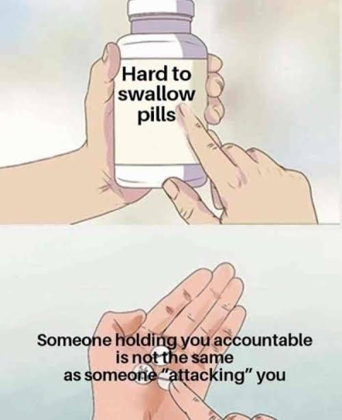 This meme is a play on the idea of someone holding you accountable being like a hard-to-swallow pill. The text on the image says "Hard to swallow pills" on a bottle, implying that someone holding you accountable is like a medicine that's hard to take. The meme is saying that someone holding you accountable is like something that's hard to swallow, but it's also saying that someone holding you accountable is not the same as someone "attacking" you.
