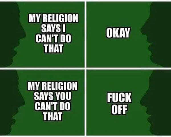 This meme is a humorous and irreverent response to a person's statement about their faith or religion. The meme consists of two panels, with the first panel stating "My religion says I can't do that" and the second panel responding with "Okay" and then "My religion says you can't do that" followed by "F**k off". The meme is a tongue-in-... ...more The meme is a humorous and irreverent response to a person's statement about their faith or religion. The first panel states "My religion says I can't do that" and the second panel responds with "Okay" and then "My religion says you can't do that" followed by "F**k off". The meme is a tongue-in-... ...more The meme is a humorous and irreverent response to a person's statement about their faith or religion. The first panel states "My religion says I can't do that" and the second panel responds with "Okay" and then "My religion says you can't do that" followed by "F**k off". The meme is a tongue-in-... ...more The meme is a humorous and irre... ...more The meme is a humorous and irre... ...more The meme is a humorous and irre... ...more The meme is a humorous and... ...more The meme is a humorous and... ...more The meme is a... ...more The meme is a... ...more The meme is a... ...more The meme is a... ...more The meme is a... ...more The meme is a... ...more The meme is a... ...more The meme is a... ...more The meme is a... ...more The meme is a... ...more The meme is a... ...more The meme is a... ...more The meme is a... ...more The meme is a... ...more The meme is a... ...more The meme is a... ...more The meme is a... ...more The meme is a... ...more The meme is a... ...more The meme is a... ...more The meme is a... ... ...more The meme is a... ... ...more The meme is a... ... ...more The meme is a... ... ... ...more The meme is a... ... ... ... ...more The meme is a... ... ... ... ... ... ...more The meme is a... ... ... ... ... ... ... ... ... ... ... ... ... ... ... ... ... ... ... ... ... ... ... ... ... ... ... ... ... ... ...