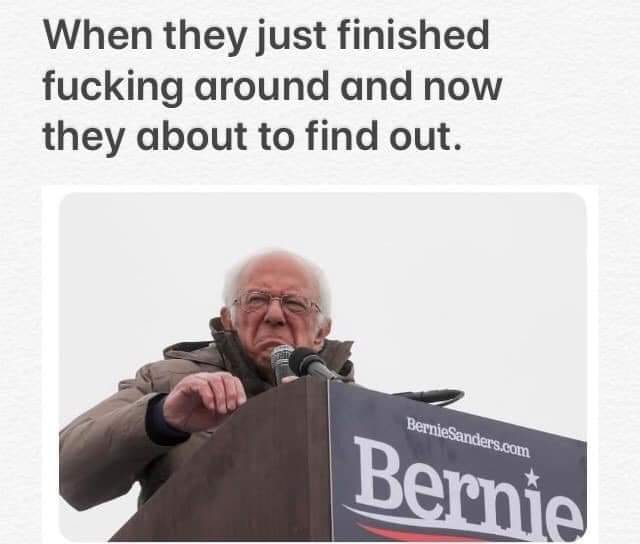 The meme features an image of Bernie Sanders, a former US presidential candidate, standing at a podium with a "Bernie" sign. The text above the image reads: "When they just finished f***ing around and now they're about to find out." The image is a humorous representation of Sanders' infamous "I'm not a politician" speech, where he was actually a politician. The meme is likely used to express frustration or annoyance when someone is finally going to get what's coming to them.