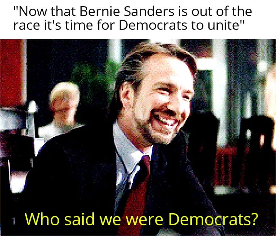 The meme is a satirical image of Bernie Sanders, a politician, with a quote about unity. The image shows a photo of Sanders with a quote at the top: "Now that Bernie Sanders is out of the race, it's time for Democrats to unite." Below the photo, the image says: "Who said we were Democrats?" The quote is a reference to a popular meme from the 2016 presidential election, where a character from the movie "The Big Leisn" says "Who said we were...?" The meme is a joke about the idea that the Democratic Party is not a single, unified group.