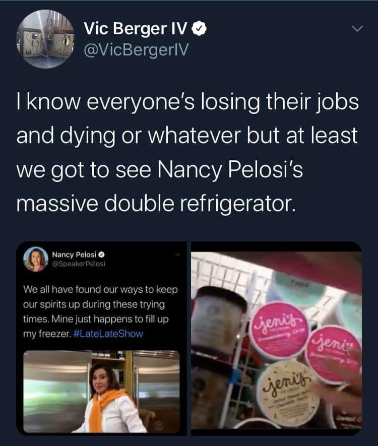This meme is a humorous response to a tweet from Speaker Nancy Pelosi, who was asked to fill up her freezer. The tweet is a joke about the absurdity of the situation and the idea that someone in a high-profile position would be asked to do something mundane. The tweet is accompanied by a photo of Nancy Pelosi with a caption saying "I know everyone's losing their jobs and dying or whatever but at least we got to see Nancy Pelosi's massive double refrigerator."