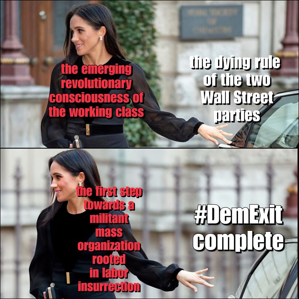 This meme is a play on the popular "Meghan Markle" meme format, where a photo of Meghan Markle is used to illustrate a humorous or relatable situation. In this version, the text "the emerging revolutionary consciousness of the working class" is used to describe a person's emerging awareness of their own power and potential. The image is followed by a second panel where the text "the first step towards a militant mass organization rooted in labor insurrection" is used to describe a person's growing awareness of their own power and potential. The meme ends with the text "#DemExit complete" to indicate that the person has completed the first step in their journey to becoming a leader in the labor movement.