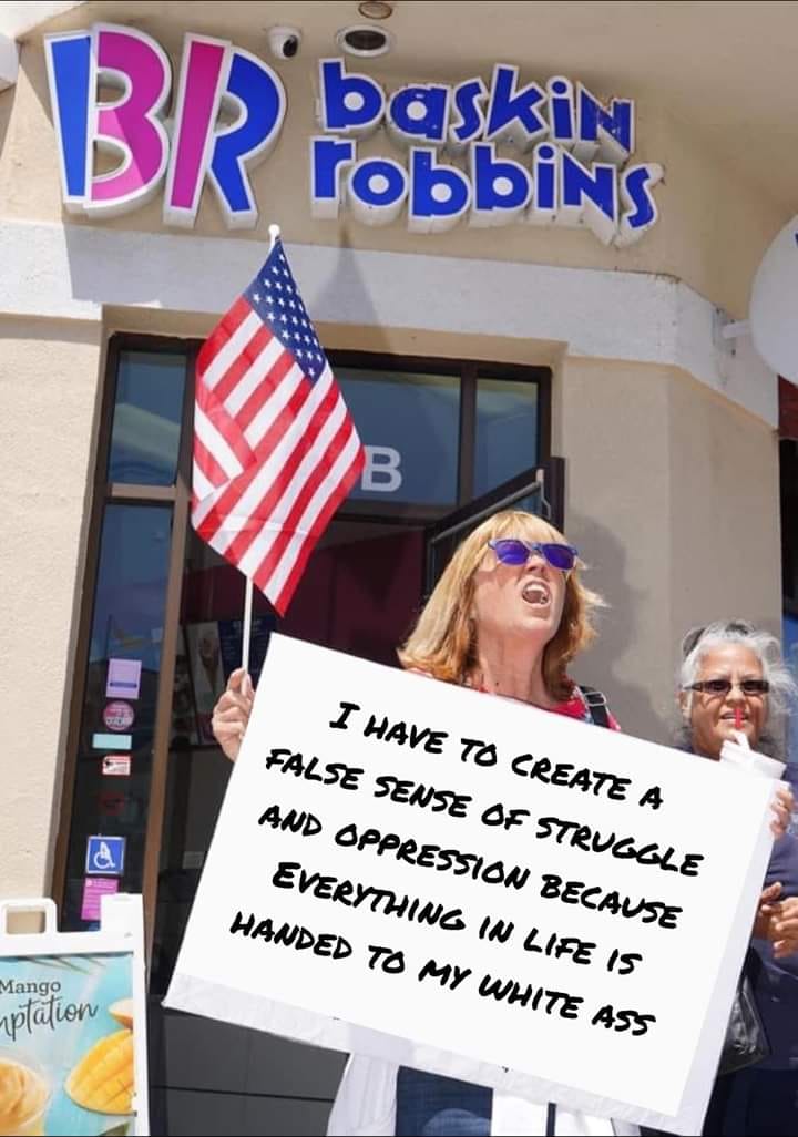 The meme is a photo of a woman holding a sign in front of a Baskin-Robbins ice cream shop. The sign reads, "I have to create a false sense of struggle and oppression because everything in life is handed to my white ass." The image is likely a satirical commentary on the idea that some people feel entitled to complain about their lives being easy.