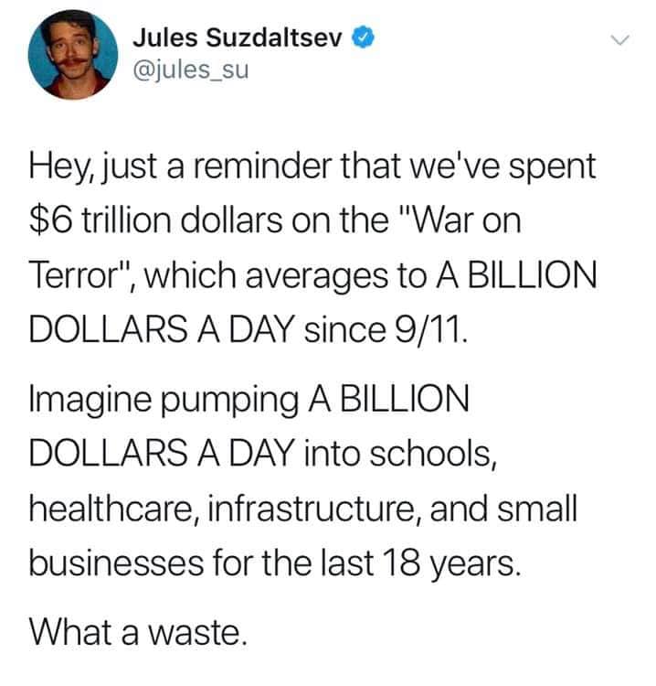 The meme is a humorous and satirical commentary on the war on terror and the US government's spending habits. The text reads: "Hey, just a reminder that we've spent $6 trillion on the war on terror, which is equivalent to $2.5 billion a day since 9/11. Imagine pumping $2.5 billion a day into schools, healthcare, infrastructure, and small businesses for the last 18 years. What a waste."