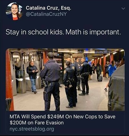 The meme is a screenshot of a Twitter post from a user named Catalina Cruz, an attorney and former New York City Council member. The post features a photo of a crowded New York City subway car, but the image is actually a photo of the New York City subway's "end of the line" sign, not a crowded subway car. The text at the top of the post reads, "Stay in school kids. Math is important." Below the photo, the text "MTA Will Spend $249M on New Cops to Save $200M on Fare Evasion" is displayed, along with a link to a news article.