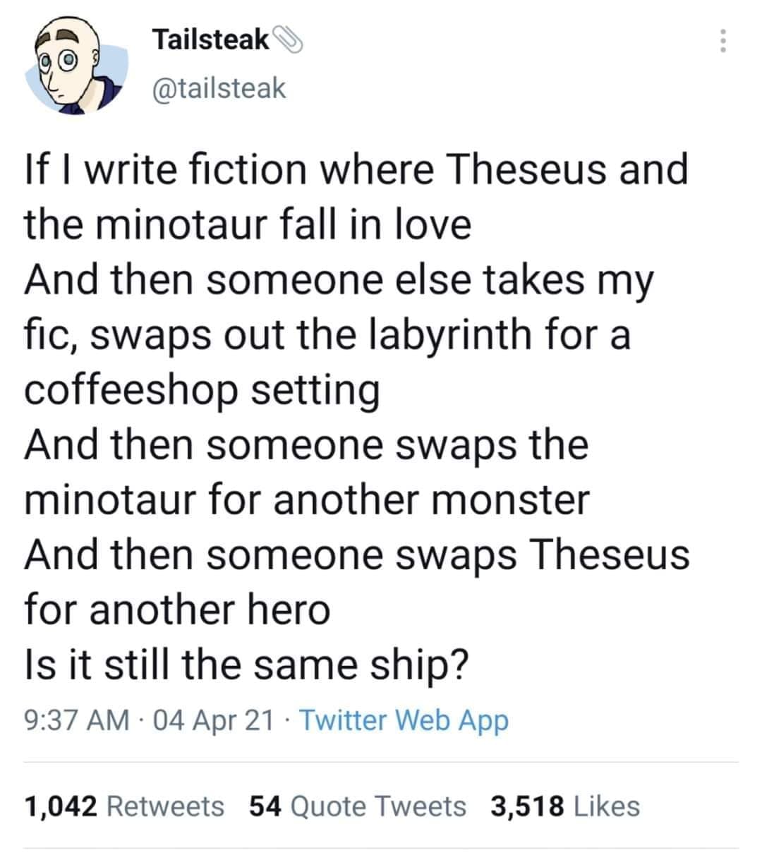 The meme is a humorous commentary on the writing process. It begins with a statement about writing a story about a romantic relationship between a man and a mythical creature, but instead of the expected romantic relationship, the story takes a dark and unexpected turn. The text reads: "If I write fiction where Theseus and the Minotaur fall in love... and then someone else takes my fiction, swaps out the Labyrinth for a coffee shop, and then someone else swaps the Minotaur for another monster... and then someone else swaps Theseus for another hero... is it still the same story?"