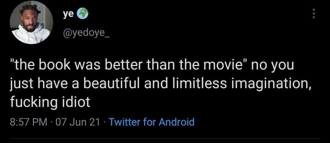 This meme is a humorous response to a quote about a movie being better than a book. The text reads: "the book was better than the movie, no you just have a beautiful and limitless imagination, just f***ing read the book." The tone is sarcastic and playful, implying that the person is not justifying the movie's shortcomings, but rather encouraging the reader to experience the book's full potential.