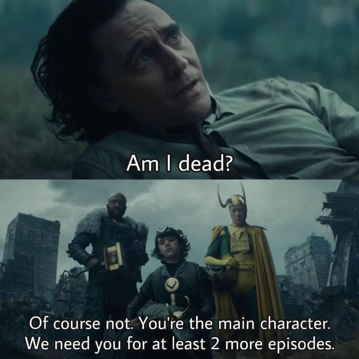 This meme is a screenshot from the Marvel movie "Loki" (2021) where Loki is talking to the TVA (Time-Vision Authority) about his death. The text reads: "Am I dead? Of course not. You're the main character. We need you for at least 2 more episodes." The meme is a humorous take on the TVA's desperate need for Loki's character to continue in the show, making it a witty and relatable joke.
