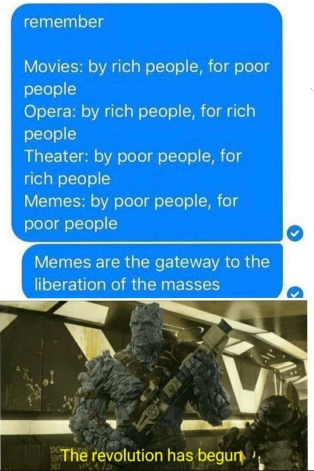 The meme is a screenshot of a text conversation where someone is listing various types of media (movies, opera, theater, and memes) and saying that they are all created by rich people for poor people. The conversation ends with a statement that memes are the "gateway to the liberation of the masses" and a reference to a popular sci-fi movie quote ("The revolution has begun"). The image is likely a humorous and ironic take on the idea that memes can be a powerful tool for social change.