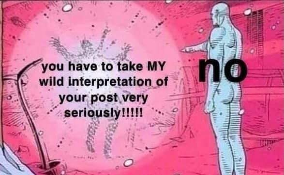 This meme is an image of a character from the comic book series "The Watchmen" named Dr. Manhattan. The character is shown with a speech bubble containing the text "you have to take my wild interpretation of your post very seriously!!". However, the text is overlaid with a "no" symbol, implying that the character's words are being ignored or dismissed.
