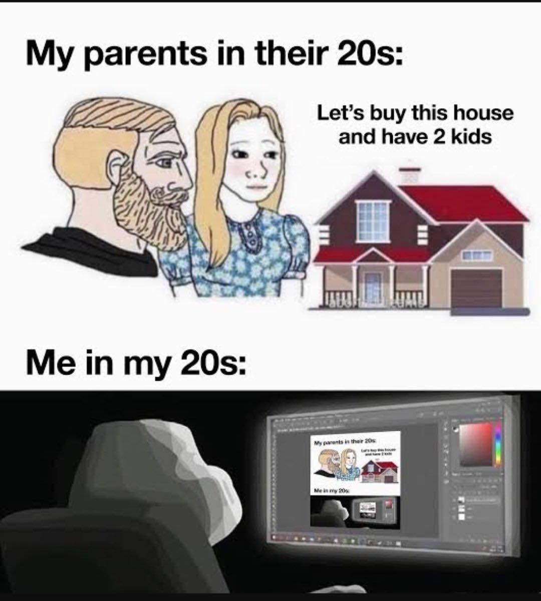 This meme is a humorous commentary on the changing expectations of parents and children over time. The top image depicts a cartoon of a man and woman, representing parents in their 20s, with the text "My parents in their 20s: Let's buy this house and have 2 kids." The bottom image shows a computer screen with a cartoon of the same couple, but now in their 20s, with the text "Me in my 20s: Let's buy a house and have 2 kids... just kidding, I'm good." The meme pokes fun at the idea that parents' expectations for their children's lives have changed over time, and that the author is not interested in following in their parents' footsteps.