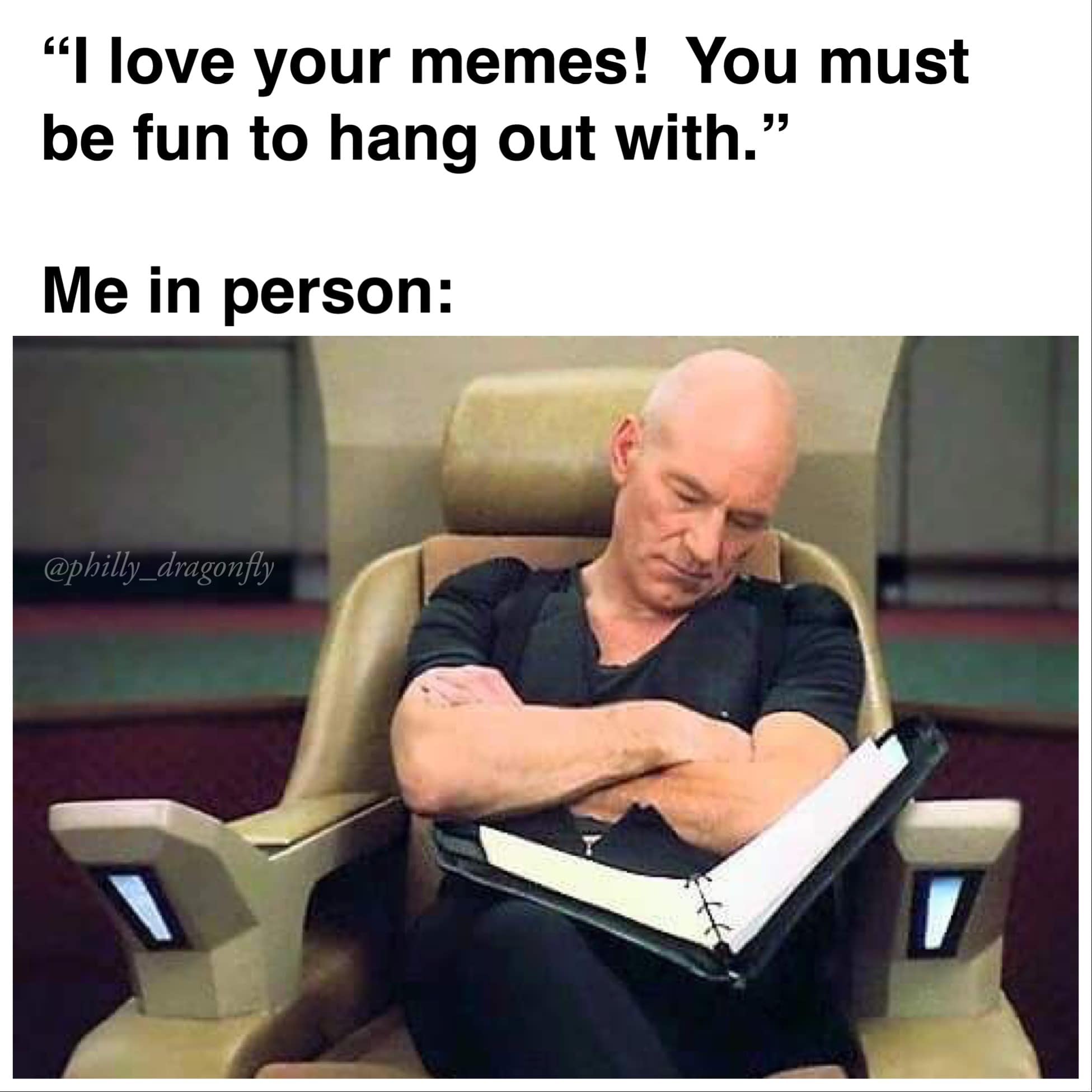 This meme is a humorous take on the phrase "I love your memes, you must be fun to hang out with." The image shows a character from the Star Trek franchise, Jean-Luc Picard, asleep in his chair, holding a book and looking uninterested. The text overlay says "I love your memes, you must be fun to hang out with" but the image shows a person who is not interested in socializing, implying that they are not fun to be around.