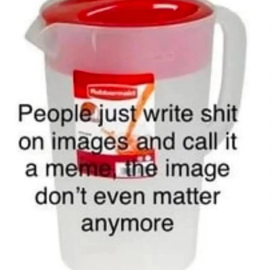 The meme features a picture of a plastic cup with a red lid, often used for storing or serving liquids. The text on the image reads: "People just write shit on images and call it a meme. The image don't even matter anymore." The meme is a commentary on the overuse and lack of creativity in modern meme culture.