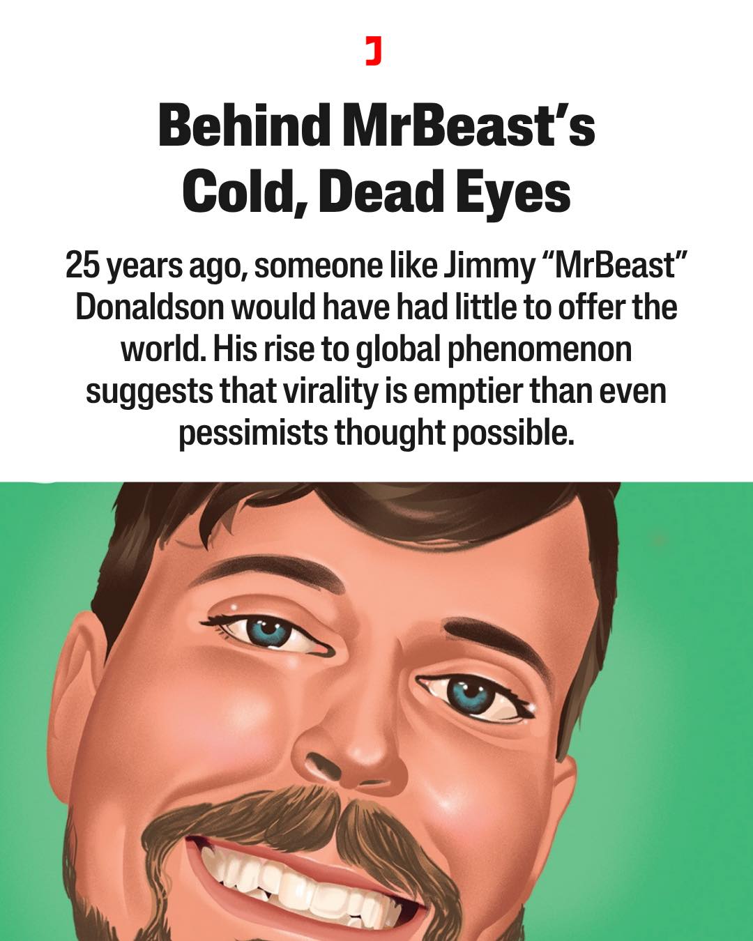 The image is a satirical article about Jimmy "MrBeast" Donaldson's 25th birthday. The title, "Behind MrBeast's Cold, Dead Eyes," is meant to be humorous and ironic, as MrBeast is known for his enthusiastic and enterta...
